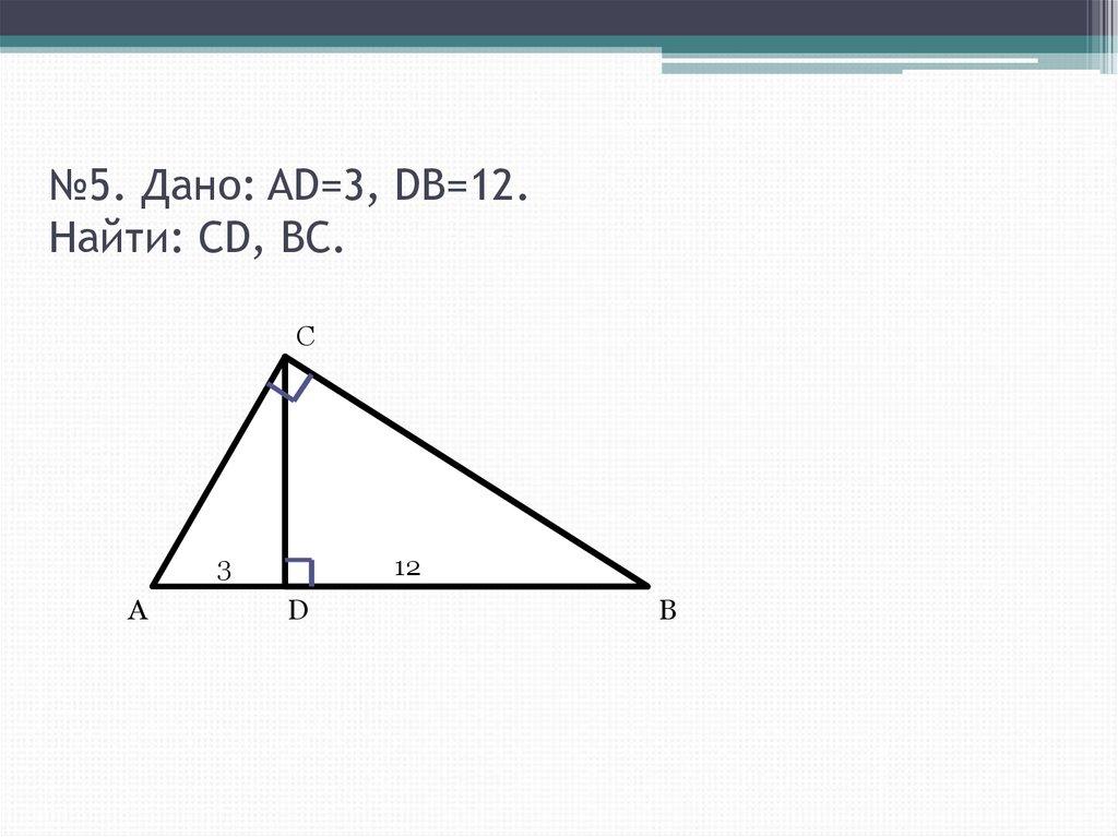 №5. Дано: AD=3, DB=12. Найти: CD, BC.