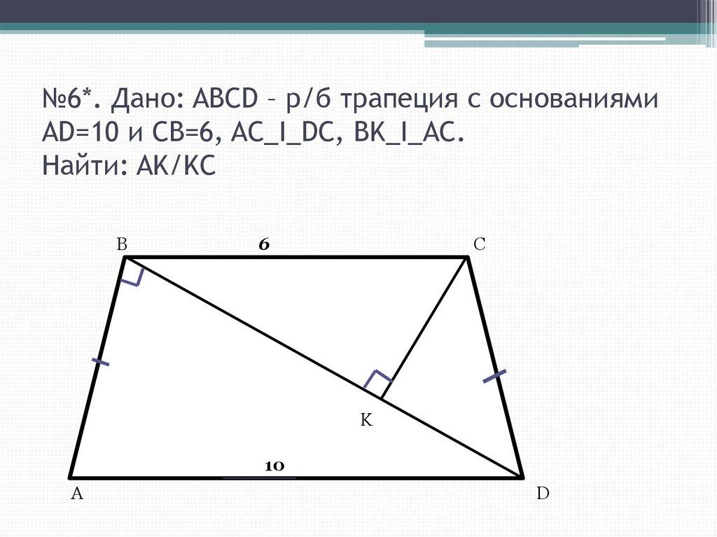 №6*. Дано: ABCD – р/б трапеция с основаниями AD=10 и CB=6, AC_I_DC, BK_I_AC. Найти: AK/KC