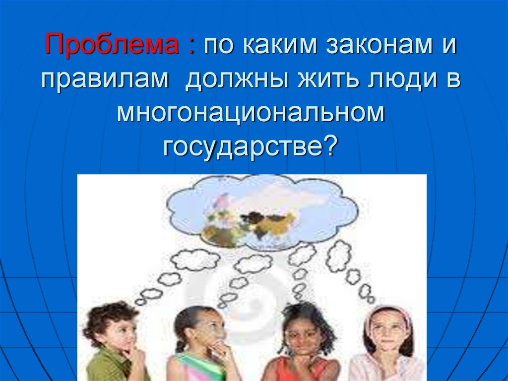 Проблема : по каким законам и правилам должны жить люди в многонациональном государстве?