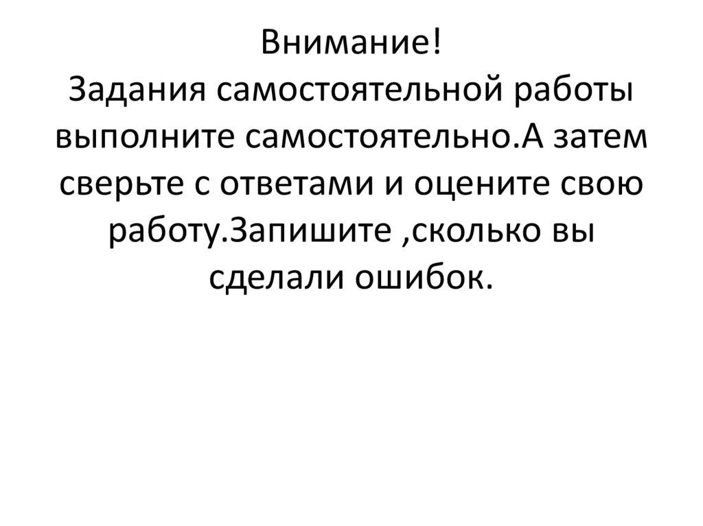 Внимание! Задания самостоятельной работы выполните самостоятельно.А затем сверьте с ответами и оцените свою работу.Запишите