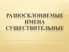 Разносклоняемые имена существительные. Склонение имён существительных