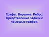 Графы. Вершина. Ребро. Представление задачи с помощью графов