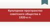 Культурное пространство советского общества в 1920 - е годы